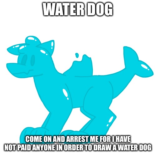 WATER DOG; COME ON AND ARREST ME FOR I HAVE NOT PAID ANYONE IN ORDER TO DRAW A WATER DOG | made w/ Imgflip meme maker