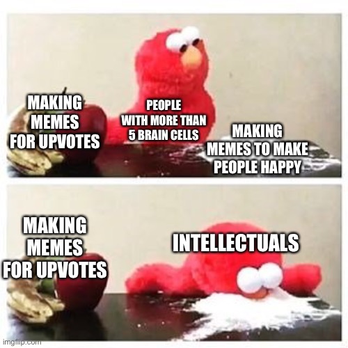 H | MAKING MEMES FOR UPVOTES; PEOPLE WITH MORE THAN 5 BRAIN CELLS; MAKING MEMES TO MAKE PEOPLE HAPPY; MAKING MEMES FOR UPVOTES; INTELLECTUALS | image tagged in elmo cocaine | made w/ Imgflip meme maker