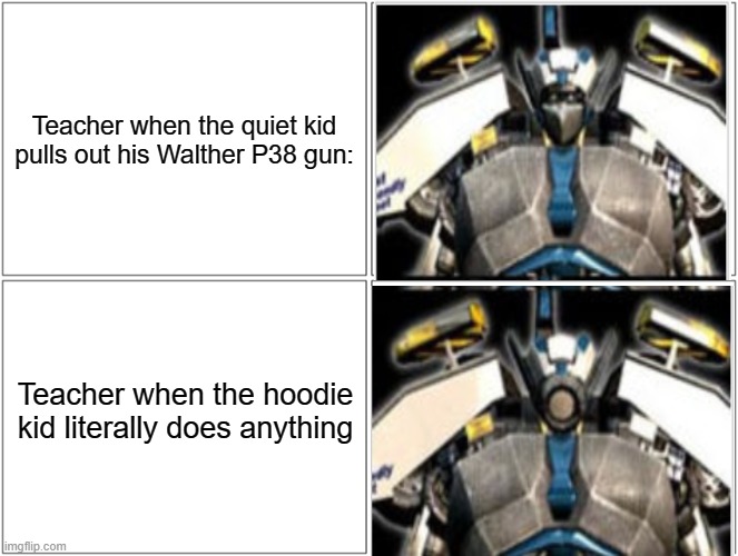 Do you get the joke? | Teacher when the quiet kid pulls out his Walther P38 gun:; Teacher when the hoodie kid literally does anything | image tagged in memes,blank comic panel 2x2,transformers,school,teachers | made w/ Imgflip meme maker