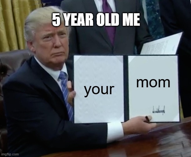 LOL | 5 YEAR OLD ME; your; mom | image tagged in memes,trump bill signing | made w/ Imgflip meme maker