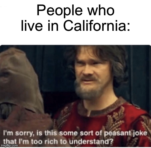 peasant joke | People who live in California: | image tagged in peasant joke | made w/ Imgflip meme maker