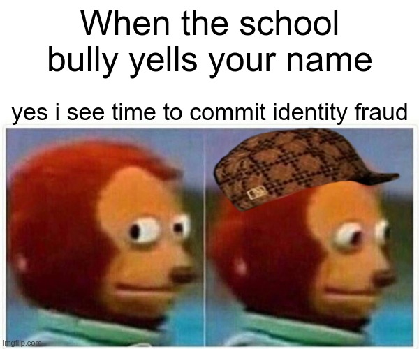Monkey Puppet Meme | When the school bully yells your name; yes i see time to commit identity fraud | image tagged in memes,monkey puppet | made w/ Imgflip meme maker
