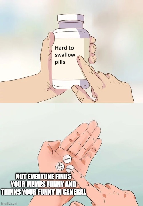 :( | NOT EVERYONE FINDS YOUR MEMES FUNNY AND THINKS YOUR FUNNY IN GENERAL | image tagged in memes,hard to swallow pills,sad,meme,not funny,bruh | made w/ Imgflip meme maker
