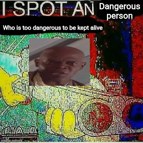 I SPOT AN x WATERMARK | Dangerous person Who is too dangerous to be kept alive | image tagged in i spot an x watermark | made w/ Imgflip meme maker