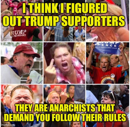 Anger without reason because they want to be? | I THINK I FIGURED OUT TRUMP SUPPORTERS; THEY ARE ANARCHISTS THAT DEMAND YOU FOLLOW THEIR RULES | image tagged in triggered trump supporters | made w/ Imgflip meme maker