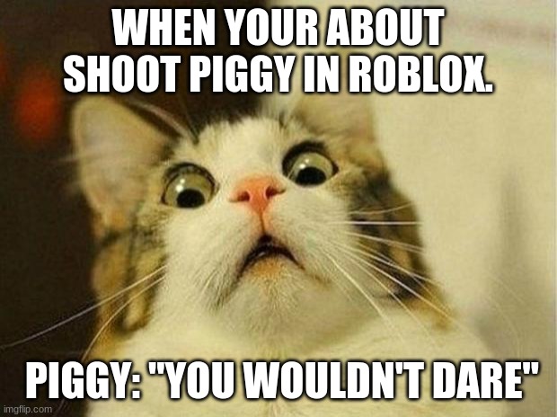 Scared Cat | WHEN YOUR ABOUT SHOOT PIGGY IN ROBLOX. PIGGY: "YOU WOULDN'T DARE" | image tagged in memes,scared cat,roblox piggy,roblox | made w/ Imgflip meme maker