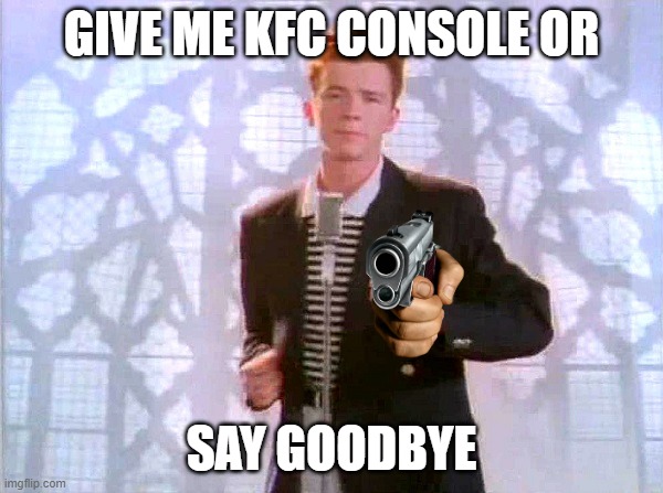 rickrolling | GIVE ME KFC CONSOLE OR; SAY GOODBYE | image tagged in rickrolling | made w/ Imgflip meme maker