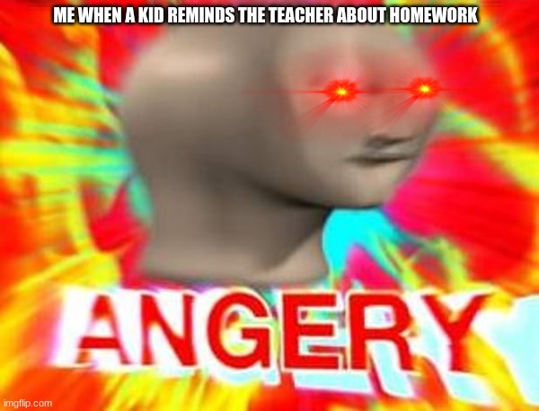 Surreal Angery | ME WHEN A KID REMINDS THE TEACHER ABOUT HOMEWORK | image tagged in surreal angery | made w/ Imgflip meme maker