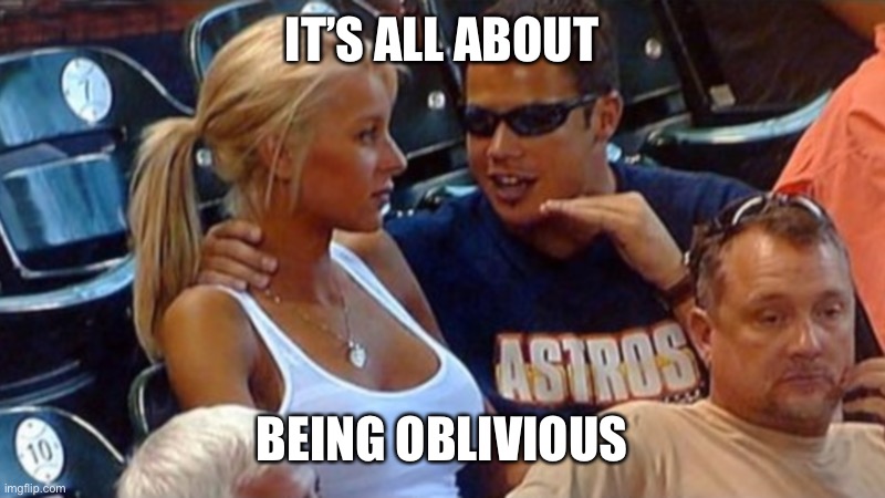 Bro explaining | IT’S ALL ABOUT BEING OBLIVIOUS | image tagged in bro explaining | made w/ Imgflip meme maker