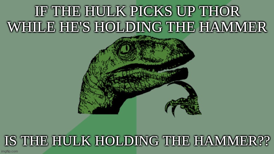 hmmmm | IF THE HULK PICKS UP THOR WHILE HE'S HOLDING THE HAMMER; IS THE HULK HOLDING THE HAMMER?? | image tagged in philosophy dinosaur,thor hulk hammer | made w/ Imgflip meme maker
