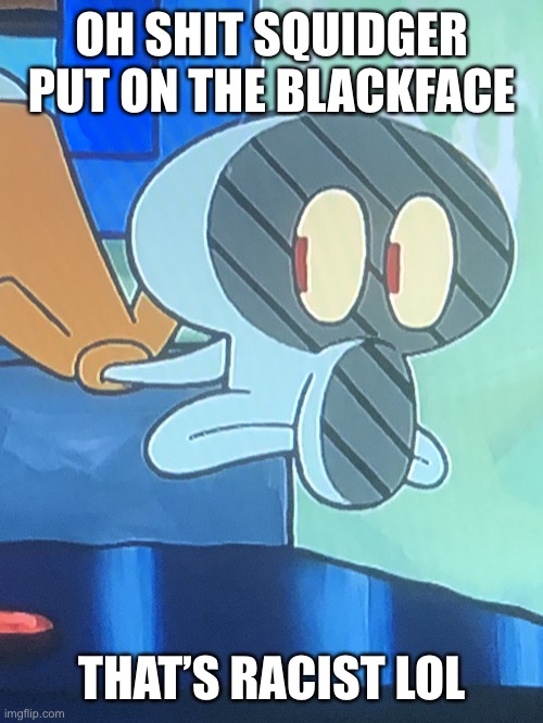 Racism | OH SHIT SQUIDGER PUT ON THE BLACKFACE; THAT’S RACIST LOL | image tagged in blackface squidward | made w/ Imgflip meme maker