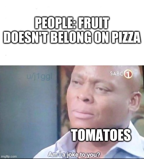 why does everybody forget the poor tomatoes | PEOPLE: FRUIT DOESN'T BELONG ON PIZZA; TOMATOES | image tagged in am i a joke to you | made w/ Imgflip meme maker