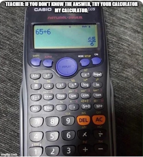 Oh. | TEACHER: IF YOU DON'T KNOW THE ANSWER, TRY YOUR CALCULATOR
MY CALCULATOR: | image tagged in useless casio | made w/ Imgflip meme maker