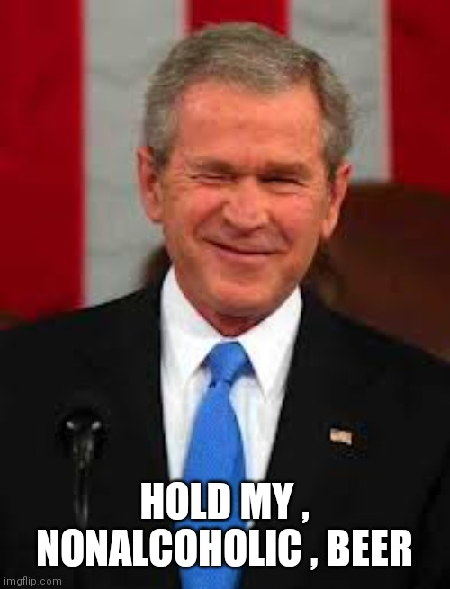 George Bush Meme | HOLD MY , NONALCOHOLIC , BEER | image tagged in memes,george bush | made w/ Imgflip meme maker