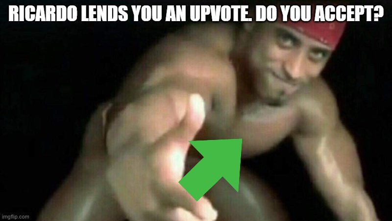 Give pls. | RICARDO LENDS YOU AN UPVOTE. DO YOU ACCEPT? | image tagged in ricardo milos | made w/ Imgflip meme maker