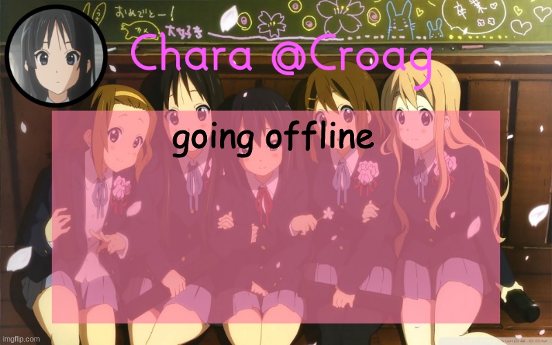 Chara's K-on temp | going offline | image tagged in chara's k-on temp | made w/ Imgflip meme maker