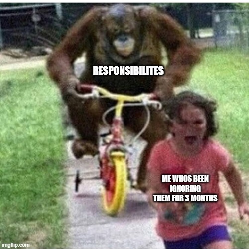 kind of true ngl | RESPONSIBILITES; ME WHOS BEEN IGNORING THEM FOR 3 MONTHS | image tagged in ape on bike | made w/ Imgflip meme maker