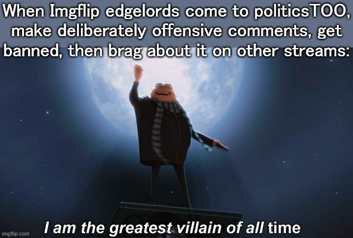 As Trump said:  "Sad.  Just sad." | When Imgflip edgelords come to politicsTOO, make deliberately offensive comments, get
banned, then brag about it on other streams: | image tagged in i am the greatest villain of all time,imgflip trends,skinner pathetic,right wing echo chamber | made w/ Imgflip meme maker
