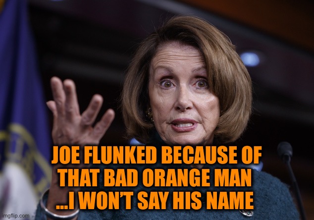 Good old Nancy Pelosi | JOE FLUNKED BECAUSE OF
THAT BAD ORANGE MAN 
…I WON’T SAY HIS NAME | image tagged in good old nancy pelosi | made w/ Imgflip meme maker