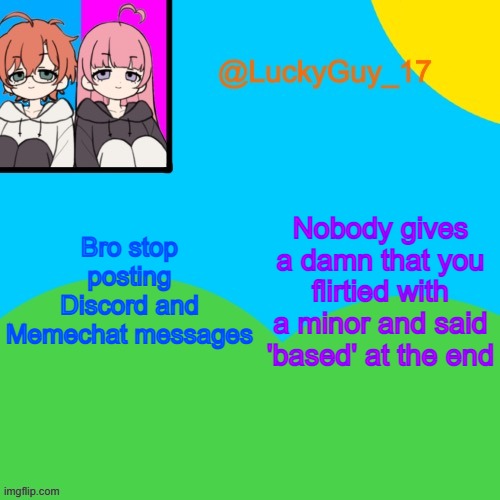 LuckyGuy_17 Temp | Bro stop posting Discord and Memechat messages; Nobody gives a damn that you flirtied with a minor and said 'based' at the end | image tagged in luckyguy_17 evil twins template | made w/ Imgflip meme maker