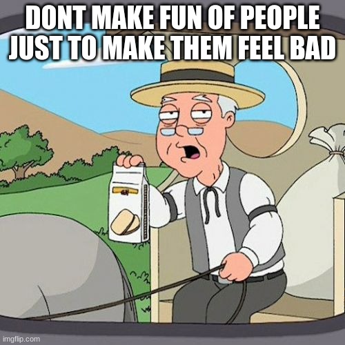 common sense | DONT MAKE FUN OF PEOPLE JUST TO MAKE THEM FEEL BAD | image tagged in memes,pepperidge farm remembers | made w/ Imgflip meme maker