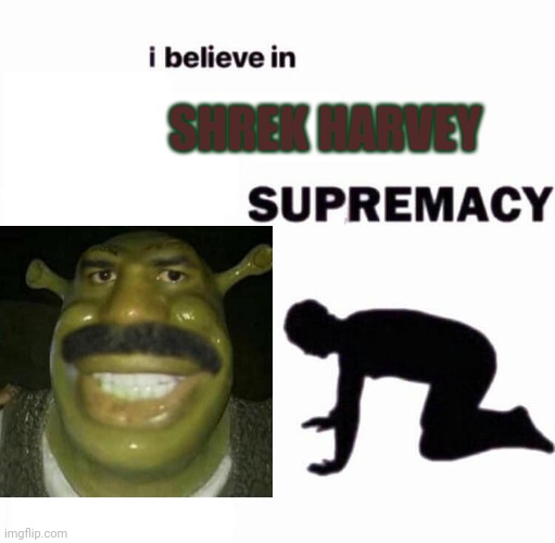 i believe in X supremacy | SHREK HARVEY | image tagged in i believe in x supremacy | made w/ Imgflip meme maker