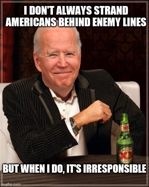 Promises promises... | I DON'T ALWAYS STRAND AMERICANS BEHIND ENEMY LINES; BUT WHEN I DO, IT'S IRRESPONSIBLE | image tagged in joe biden most interesting man,biden,afghanistan,taliban | made w/ Imgflip meme maker