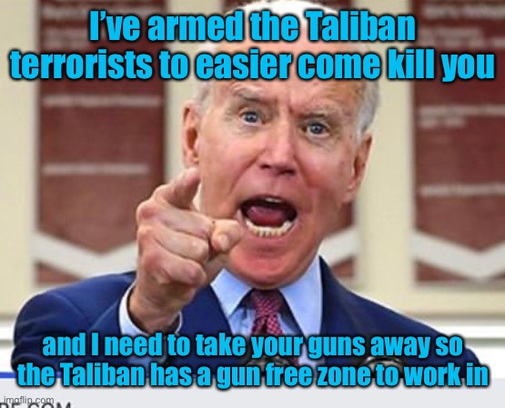 It’s the end result of Biden’s horrible foreign policy | I’ve armed the Taliban terrorists to easier come kill you; and I need to take your guns away so the Taliban has a gun free zone to work in | image tagged in joe biden no malarkey,2nd amendment,gun free zones,taliban terrorists armed,your guns,bad foreign policy | made w/ Imgflip meme maker