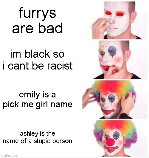 Clown Applying Makeup Meme | furrys are bad; im black so i cant be racist; emily is a pick me girl name; ashley is the name of a stupid person | image tagged in memes,clown applying makeup | made w/ Imgflip meme maker
