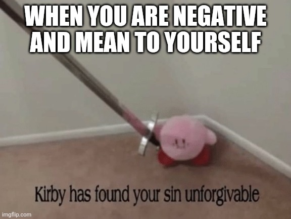 Kirby has found your sin unforgivable | WHEN YOU ARE NEGATIVE AND MEAN TO YOURSELF | image tagged in kirby has found your sin unforgivable | made w/ Imgflip meme maker