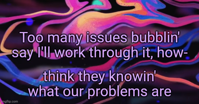 . | Too many issues bubblin' say I'll work through it, how-; think they knowin' what our problems are | made w/ Imgflip meme maker