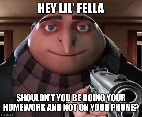 Just Joshin’ Ya Bro I got Homework too ?! |  HEY LIL’ FELLA; SHOULDN’T YOU BE DOING YOUR HOMEWORK AND NOT ON YOUR PHONE? | image tagged in gru gun,lol so funny,jumpscare,goodfellas,gru diabolical plan fail,crayons | made w/ Imgflip meme maker