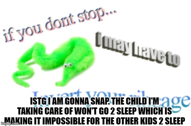 If you don't stop...i may have to invert your ribcage | ISTG I AM GONNA SNAP. THE CHILD I'M TAKING CARE OF WON'T GO 2 SLEEP WHICH IS MAKING IT IMPOSSIBLE FOR THE OTHER KIDS 2 SLEEP | image tagged in if you don't stop i may have to invert your ribcage | made w/ Imgflip meme maker
