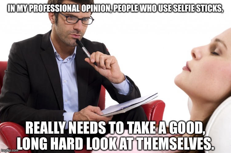 psychologist | IN MY PROFESSIONAL OPINION, PEOPLE WHO USE SELFIE STICKS, REALLY NEEDS TO TAKE A GOOD, LONG HARD LOOK AT THEMSELVES. | image tagged in psychologist | made w/ Imgflip meme maker