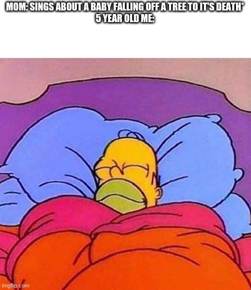 Homer Simpson sleeping peacefully | MOM: SINGS ABOUT A BABY FALLING OFF A TREE TO IT'S DEATH*
5 YEAR OLD ME: | image tagged in homer simpson sleeping peacefully,memes,funny,childood,nostalgia | made w/ Imgflip meme maker