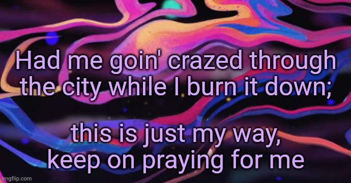 . | Had me goin' crazed through the city while I burn it down;; this is just my way, keep on praying for me | made w/ Imgflip meme maker
