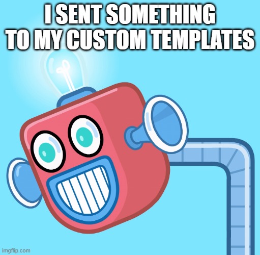 :) | I SENT SOMETHING TO MY CUSTOM TEMPLATES | image tagged in wubbzy's info robot | made w/ Imgflip meme maker
