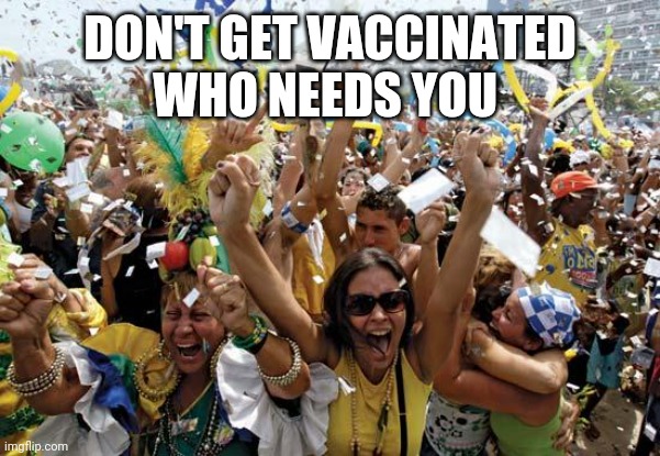 celebrate | DON'T GET VACCINATED
WHO NEEDS YOU | image tagged in celebrate | made w/ Imgflip meme maker
