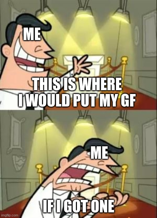 a sad life i live in | ME; THIS IS WHERE I WOULD PUT MY GF; ME; IF I GOT ONE | image tagged in memes,this is where i'd put my trophy if i had one | made w/ Imgflip meme maker