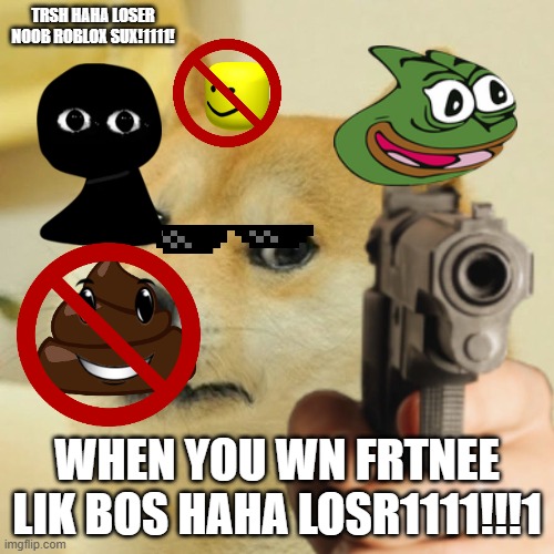 bee3btr4tibvh4t | TRSH HAHA LOSER NOOB ROBLOX SUX!1111! WHEN YOU WN FRTNEE LIK BOS HAHA LOSR1111!!!1 | image tagged in doge holding a gun | made w/ Imgflip meme maker