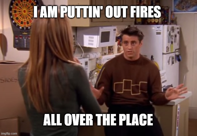 Putting Out Fires | I AM PUTTIN' OUT FIRES; ALL OVER THE PLACE | image tagged in friends,joey from friends | made w/ Imgflip meme maker