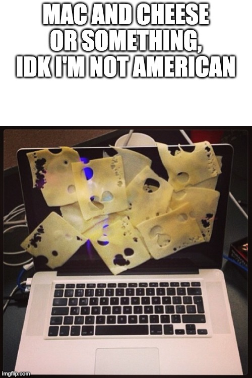 cheese on a mac computer | MAC AND CHEESE OR SOMETHING, IDK I'M NOT AMERICAN | image tagged in cheese on a mac computer | made w/ Imgflip meme maker