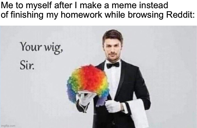 Me to myself after I make a meme instead of finishing my homework while browsing Reddit: | made w/ Imgflip meme maker
