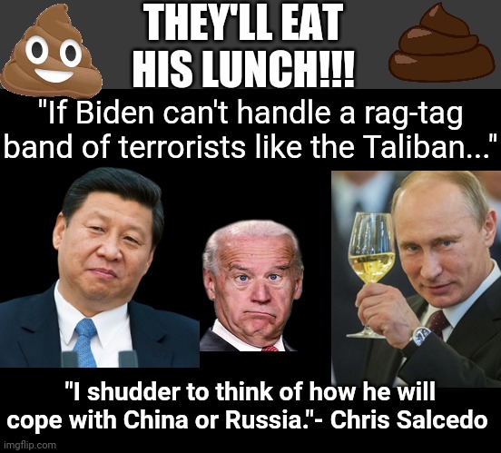 They'll eat His Lunch | THEY'LL EAT HIS LUNCH!!! "If Biden can't handle a rag-tag band of terrorists like the Taliban..."; "I shudder to think of how he will cope with China or Russia."- Chris Salcedo | image tagged in blank no watermark,black box | made w/ Imgflip meme maker
