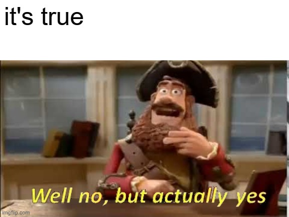 Well no, but actually yes | it's true | image tagged in well no but actually yes | made w/ Imgflip meme maker