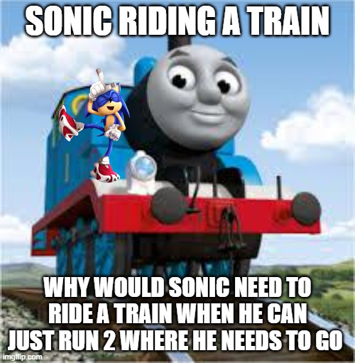 sonic riding a train | SONIC RIDING A TRAIN; WHY WOULD SONIC NEED TO RIDE A TRAIN WHEN HE CAN JUST RUN 2 WHERE HE NEEDS TO GO | image tagged in thomas the train | made w/ Imgflip meme maker