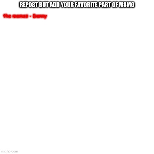 Blank Transparent Square | REPOST BUT ADD YOUR FAVORITE PART OF MSMG; the memes - Danny | image tagged in memes,blank transparent square | made w/ Imgflip meme maker
