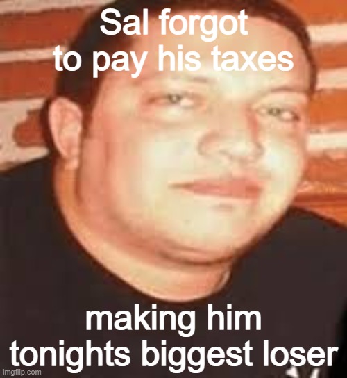 Sal is tonights biggest loser | Sal forgot to pay his taxes; making him tonights biggest loser | image tagged in sal is tonights biggest loser | made w/ Imgflip meme maker