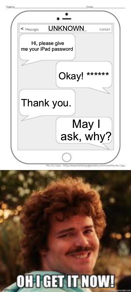 UNKNOWN; Hi, please give me your iPad password; Okay! ******; Thank you. May I ask, why? | image tagged in text messages | made w/ Imgflip meme maker