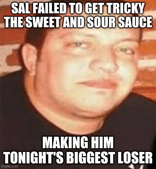 Sal is tonights biggest loser | SAL FAILED TO GET TRICKY THE SWEET AND SOUR SAUCE; MAKING HIM TONIGHT'S BIGGEST LOSER | image tagged in sal is tonights biggest loser | made w/ Imgflip meme maker